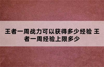 王者一周战力可以获得多少经验 王者一周经验上限多少